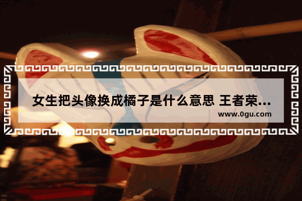 女生把头像换成橘子是什么意思 王者荣耀橘子头像