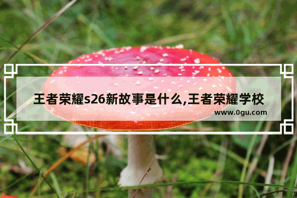 王者荣耀s26新故事是什么,王者荣耀学校故事