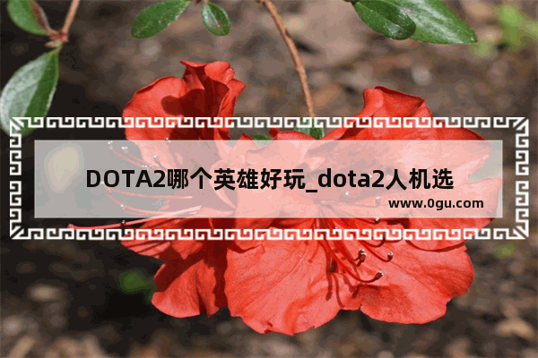 DOTA2哪个英雄好玩_dota2人机选择哪个好
