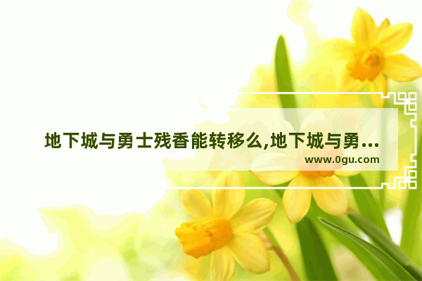 地下城与勇士残香能转移么,地下城与勇士残香能转移么