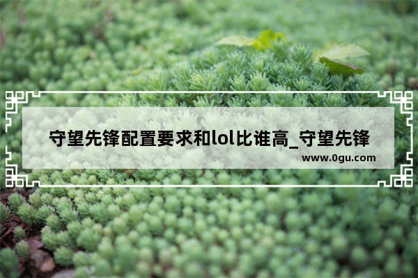守望先锋配置要求和lol比谁高_守望先锋和csgo哪个对配置的要求高