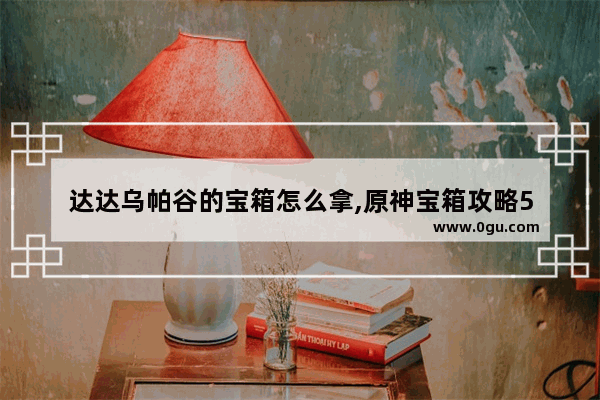 达达乌帕谷的宝箱怎么拿,原神宝箱攻略5