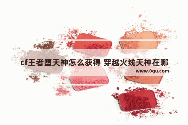 cf王者堕天神怎么获得 穿越火线天神在哪领