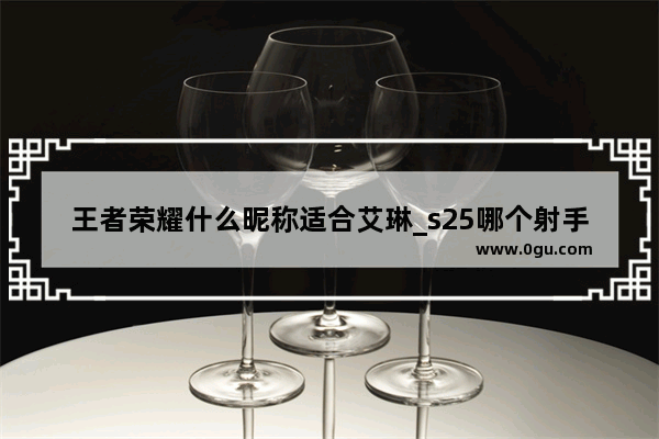 王者荣耀什么昵称适合艾琳_s25哪个射手克艾琳