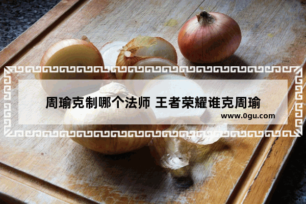 周瑜克制哪个法师 王者荣耀谁克周瑜