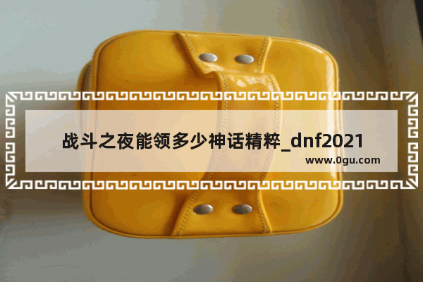 战斗之夜能领多少神话精粹_dnf2021100神话怎么获取