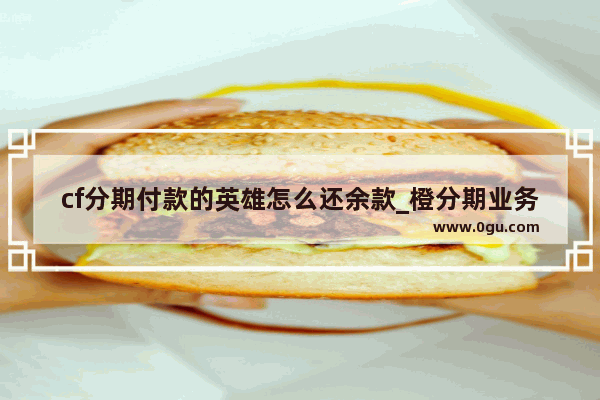 cf分期付款的英雄怎么还余款_橙分期业务我没使用过 为什么说我逾期。还要还款