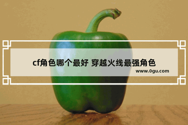cf角色哪个最好 穿越火线最强角色