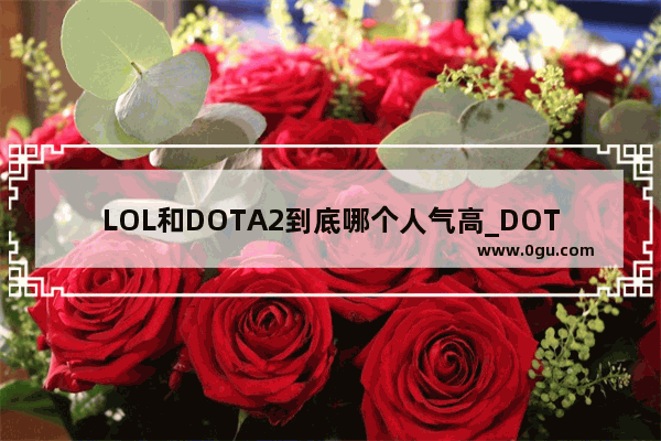 LOL和DOTA2到底哪个人气高_DOTA2与LOL对比哪个技术含量高