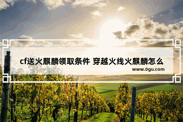 cf送火麒麟领取条件 穿越火线火麒麟怎么得