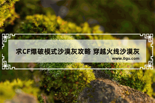 求CF爆破模式沙漠灰攻略 穿越火线沙漠灰卡点