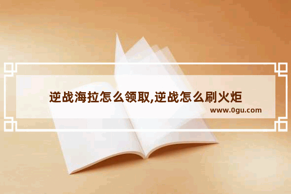逆战海拉怎么领取,逆战怎么刷火炬