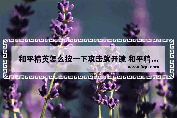 和平精英怎么按一下攻击就开镜 和平精英精英开火开境