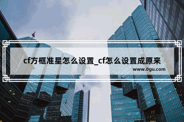 cf方框准星怎么设置_cf怎么设置成原来的准星