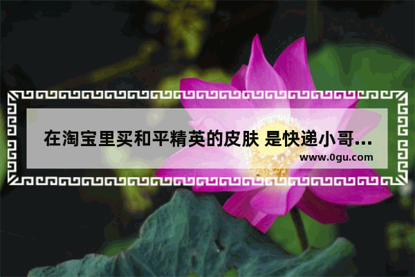 在淘宝里买和平精英的皮肤 是快递小哥送到家 还是直接到游戏里面去_和平精英巡查员衣服最快多少天拿