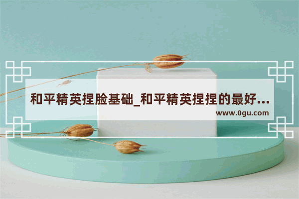 和平精英捏脸基础_和平精英捏捏的最好看最可爱的捏脸码是什么