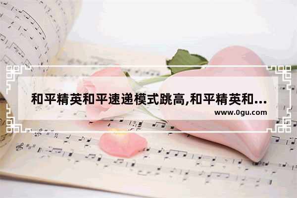 和平精英和平速递模式跳高,和平精英和平速递模式跳高