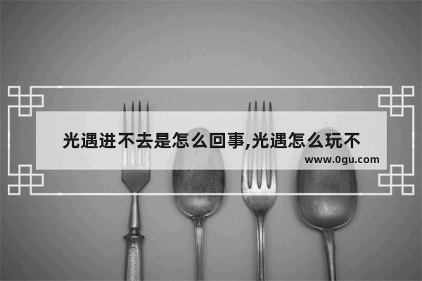 光遇进不去是怎么回事,光遇怎么玩不