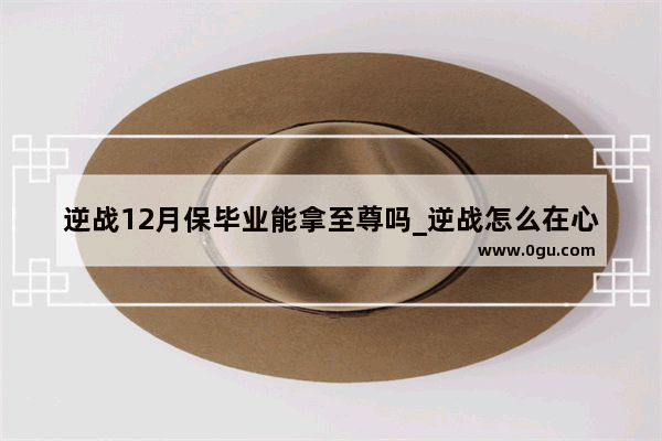 逆战12月保毕业能拿至尊吗_逆战怎么在心悦里面领每月礼包