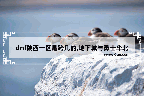 dnf陕西一区是跨几的,地下城与勇士华北3是夸几