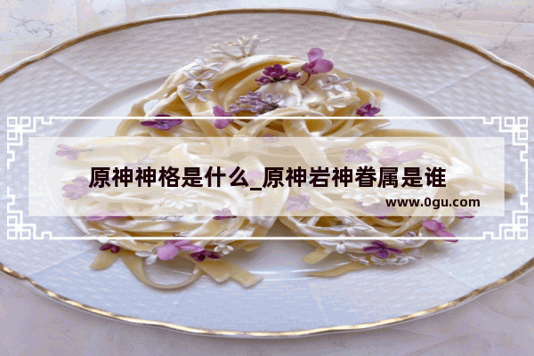 原神神格是什么_原神岩神眷属是谁