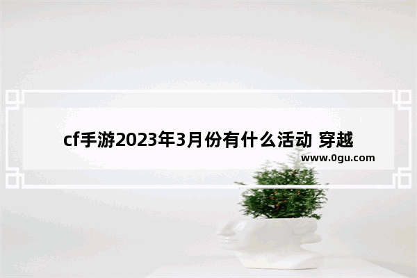 cf手游2023年3月份有什么活动 穿越火线3月抽奖活动