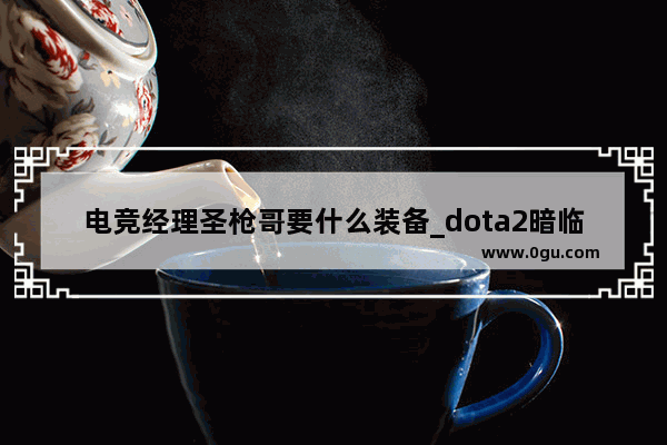 电竞经理圣枪哥要什么装备_dota2暗临守望者