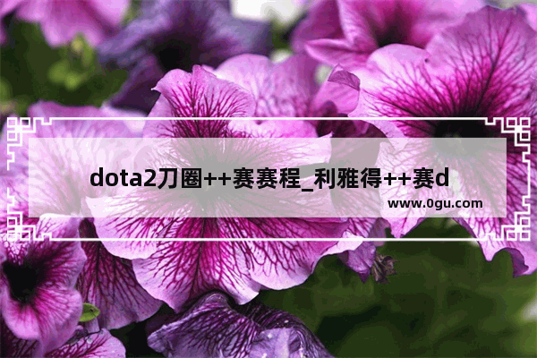 dota2刀圈++赛赛程_利雅得++赛dota22023怎么进去