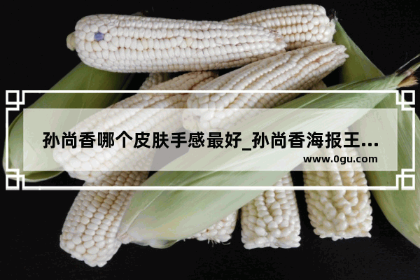 孙尚香哪个皮肤手感最好_孙尚香海报王者荣耀