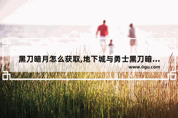 黑刀暗月怎么获取,地下城与勇士黑刀暗月价格