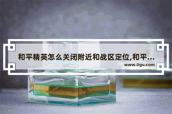 和平精英怎么关闭附近和战区定位,和平精英防追踪