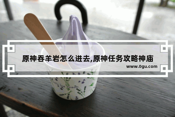 原神吞羊岩怎么进去,原神任务攻略神庙