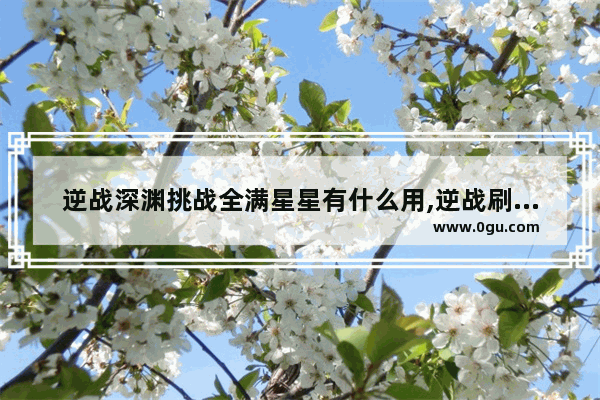 逆战深渊挑战全满星星有什么用,逆战刷星星最快