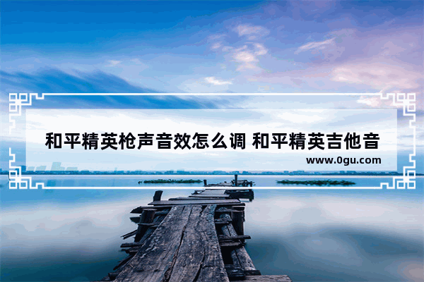 和平精英枪声音效怎么调 和平精英吉他音