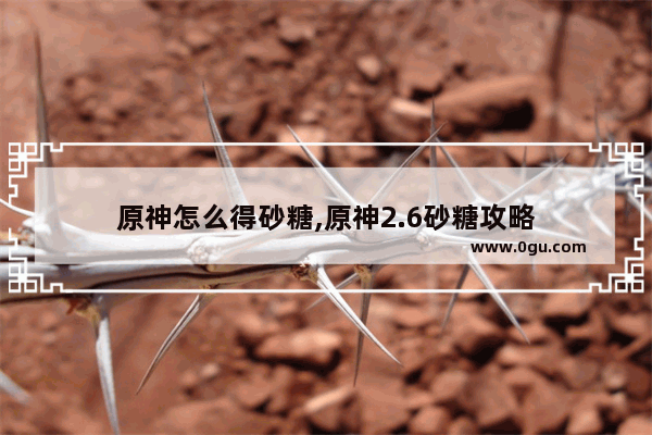 原神怎么得砂糖,原神2.6砂糖攻略
