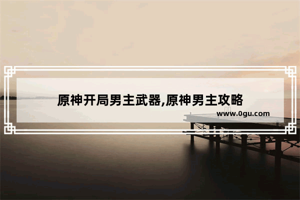 原神开局男主武器,原神男主攻略