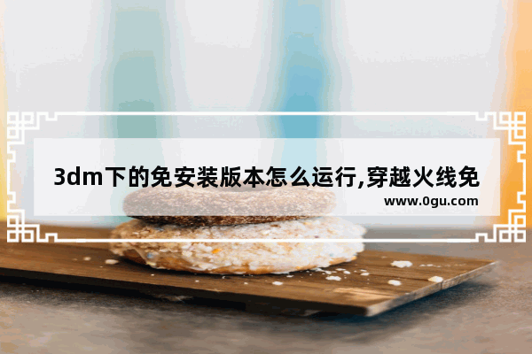 3dm下的免安装版本怎么运行,穿越火线免安装版本