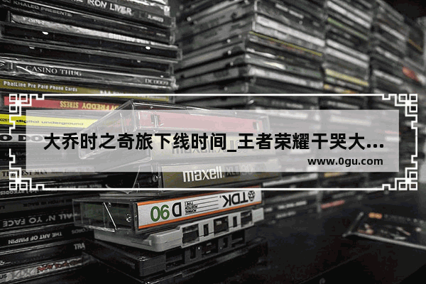 大乔时之奇旅下线时间_王者荣耀干哭大乔污文