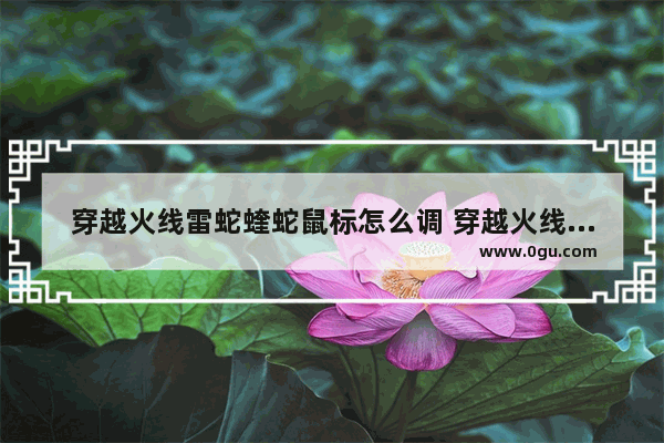 穿越火线雷蛇蝰蛇鼠标怎么调 穿越火线雷蛇鼠标设置
