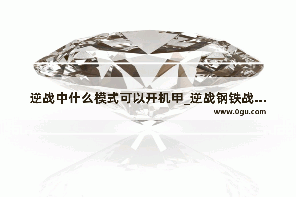 逆战中什么模式可以开机甲_逆战钢铁战士模式 钢铁战士怎么玩