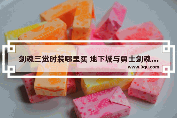 剑魂三觉时装哪里买 地下城与勇士剑魂三觉高清