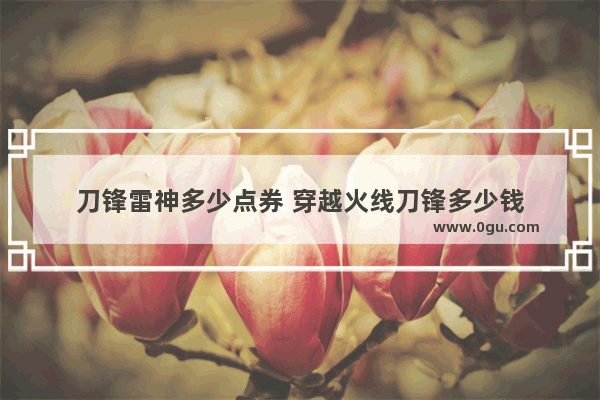 刀锋雷神多少点券 穿越火线刀锋多少钱