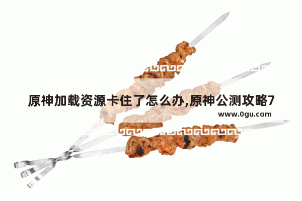 原神加载资源卡住了怎么办,原神公测攻略72