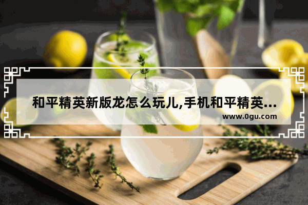 和平精英新版龙怎么玩儿,手机和平精英飞龙