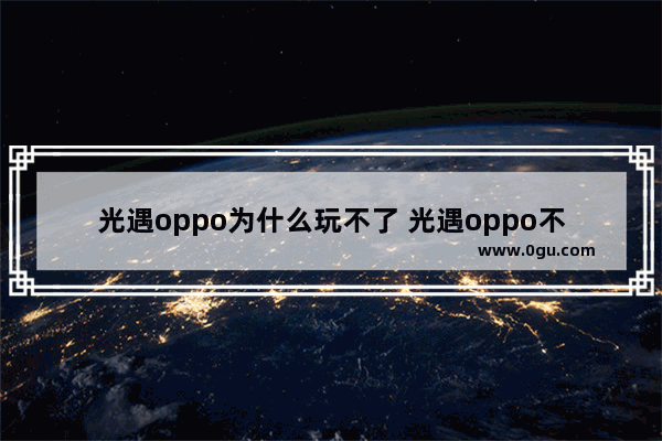 光遇oppo为什么玩不了 光遇oppo不能玩