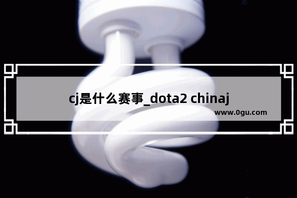 cj是什么赛事_dota2 chinajoy