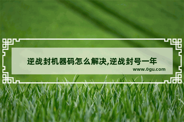 逆战封机器码怎么解决,逆战封号一年