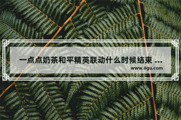 一点点奶茶和平精英联动什么时候结束 和平精英盈利2021