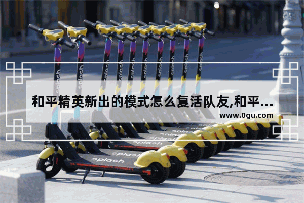 和平精英新出的模式怎么复活队友,和平精英排位复活