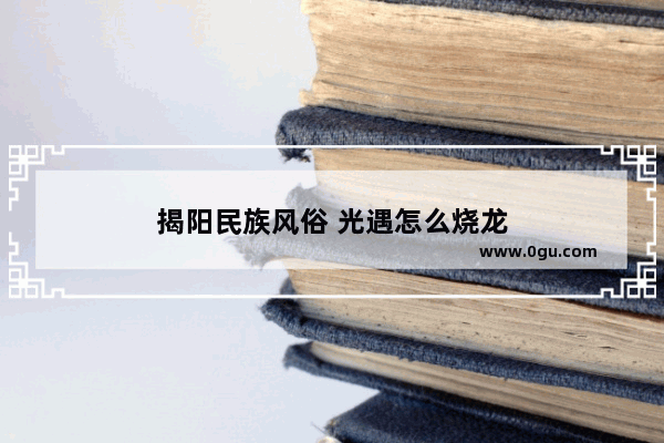 揭阳民族风俗 光遇怎么烧龙